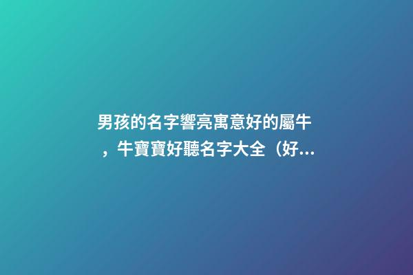 男孩的名字響亮寓意好的屬牛，牛寶寶好聽名字大全（好聽有寓意的男孩名字）